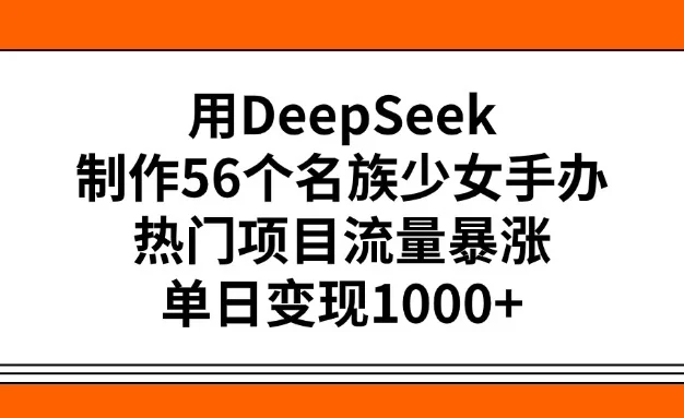 用DeepSeek制作56个名族少女手办，热门项目流量暴涨，单日变现1000+