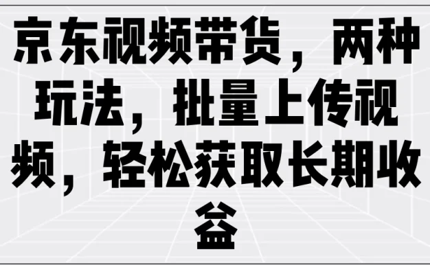 京东视频带货,两种玩法,批量上传视频,轻松获取长期收益