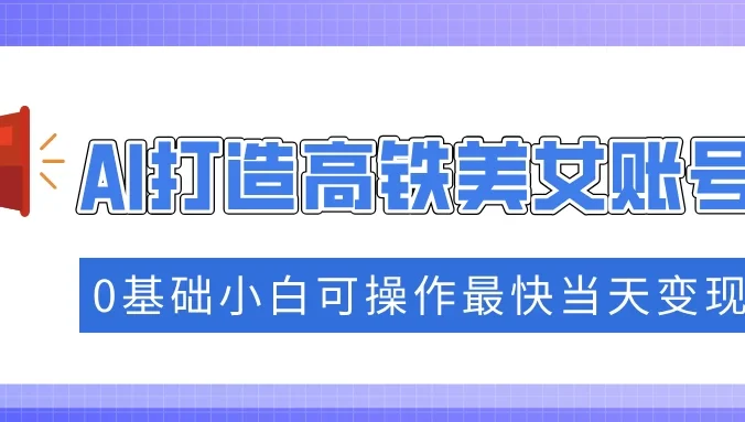 抓住流量密码快速涨粉，AI打造高铁美女账号，0基础小白可操作最快当天变现