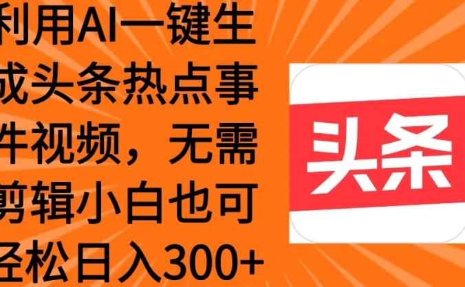 利用AI一键生成头条热点事件视频，小白也可轻松日入300+