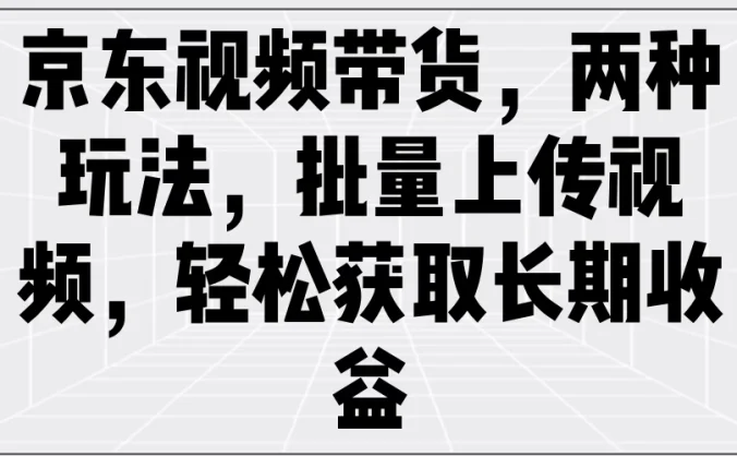 京东视频带货，两种玩法，批量上传视频，轻松获取长期收益