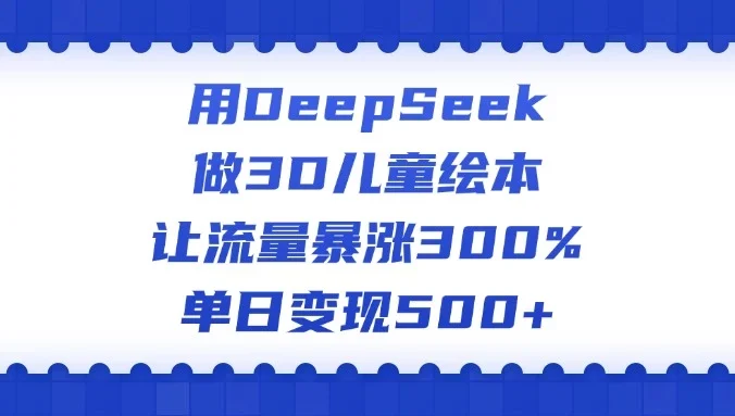用DeepSeek做3D儿童绘本，让流量暴涨300%，单日变现500+