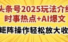 头条号2025玩法介绍，时事热点+AI爆文，可矩阵操作轻松放大收益