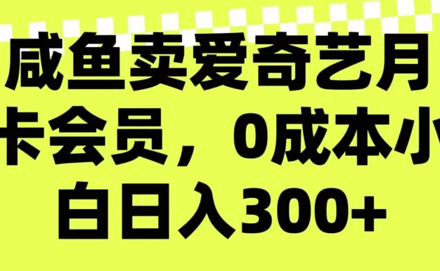 咸鱼卖爱奇艺月卡会员,0成本小白日入300+(附渠道)