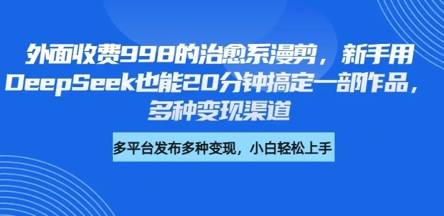外面收费998的治愈系漫剪,新手用DeepSeek也能20分钟搞定一部作品,多种变现渠道