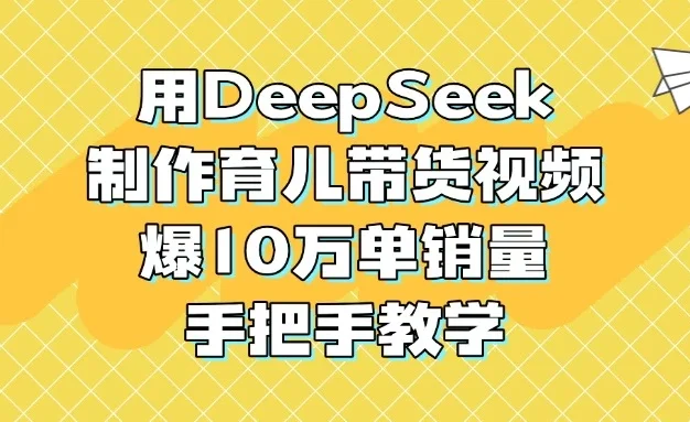用DeepSeek制作育儿带货视频,爆10万单销量,手把手教学