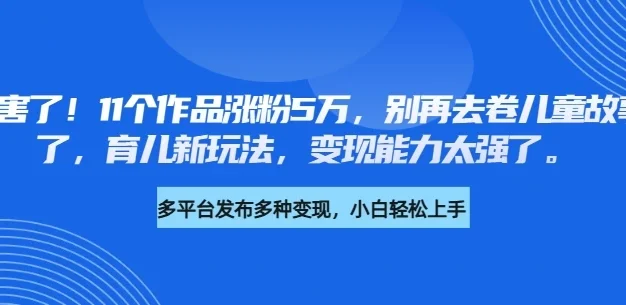 厉害了！11个作品涨粉5万，别再去卷儿童故事了，育儿新玩法，变现能力太强了