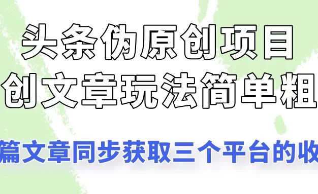 头条伪原创项目,二创文章玩法简单粗暴!一篇文章收割三个平台收益!