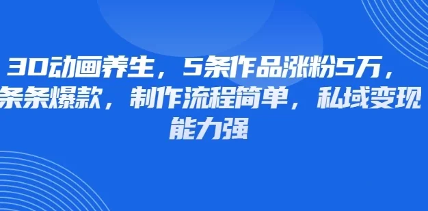 3D动画养生，5条作品涨粉5万，条条爆款，制作流程简单，私域变现能力强