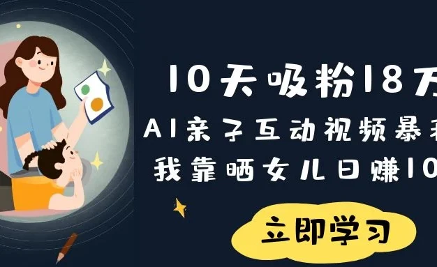 《10天吸粉18万！AI亲子互动视频暴利玩法，我靠晒女儿日赚1000+》