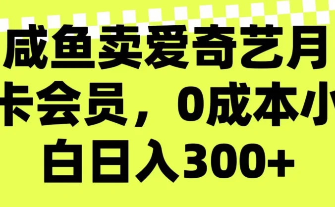 咸鱼卖爱奇艺月卡会员,0成本小白日入300+(附渠道)