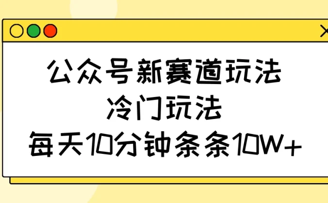 公众号新赛道玩法,冷门玩法,每天10分钟条条10W+
