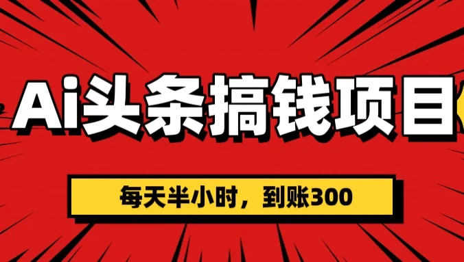 AI头条搞钱项目，每天半小时，到账300＋