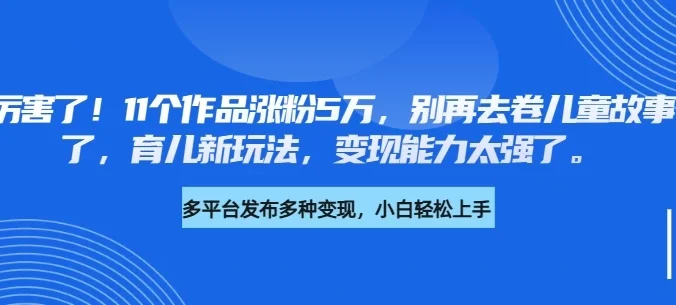 厉害了！11个作品涨粉5万，别再去卷儿童故事了，育儿新玩法，变现能力太强了
