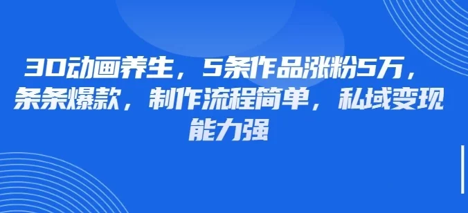 3D动画养生，5条作品涨粉5万，条条爆款，制作流程简单，私域变现能力强