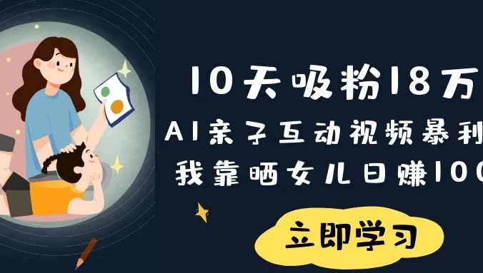 《10天吸粉18万！AI亲子互动视频暴利玩法，我靠晒女儿日赚1000+》