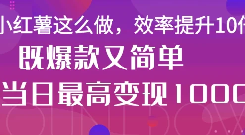 小红薯这么做，效率提升10倍，既爆款又简单，轻松变现不求人