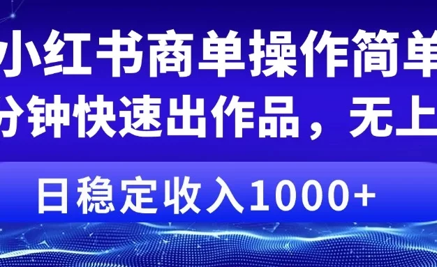小红书商单操作简单,5分钟快速出作品,日稳定收入1000+,无上限