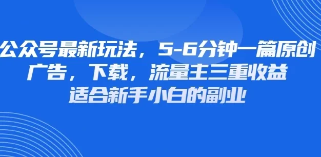 公众号最新玩法，广告，下载，流量主三重收益，非常适合新手小白的项目