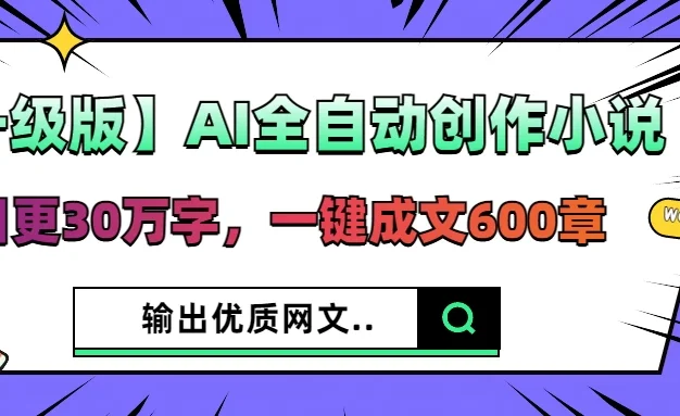 【升级版】AI全自动创作小说,日更30万字,一键成文600章,输出优质网文