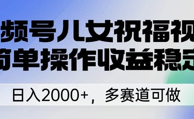 视频号儿女祝福视频,简单操作收益稳定,日入2000+,多赛道可做