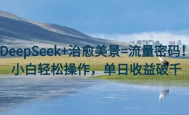 DeepSeek+治愈美景=流量密码！小白轻松操作，单日收益破千