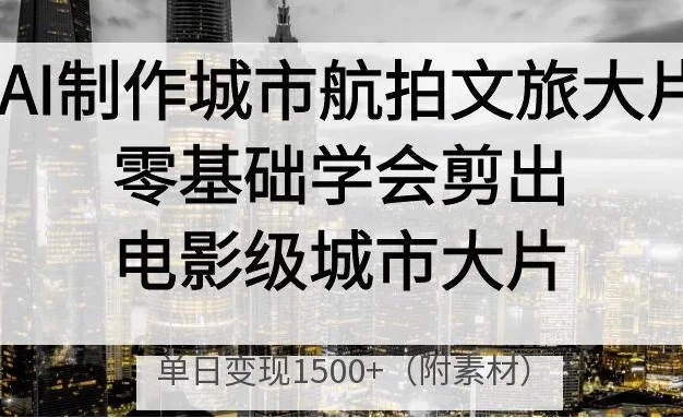 AI制作城市航拍文旅大片,零基础学会剪出电影级城市大片,单日变现1500+