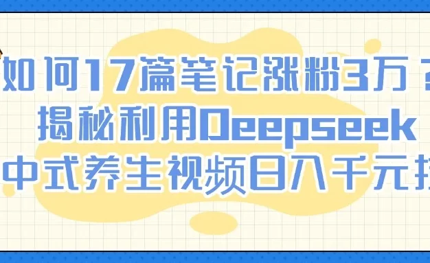 如何17篇笔记涨粉3万?揭秘利用Deepseek做中式养生视频日入千元技巧