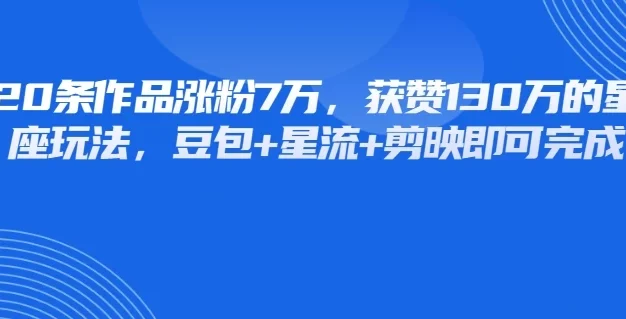 20条作品涨粉7万，获赞130万的星座玩法，豆包+星流+剪映即可完成