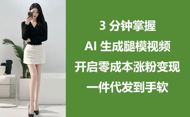 3分钟掌握AI生成腿模视频,开启0成本涨粉变现,一件代发到手软