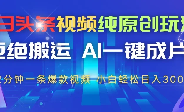 今日头条视频纯原创玩法,拒绝搬运,AI一键成片, 2分钟一条爆款视频,轻松日入300+