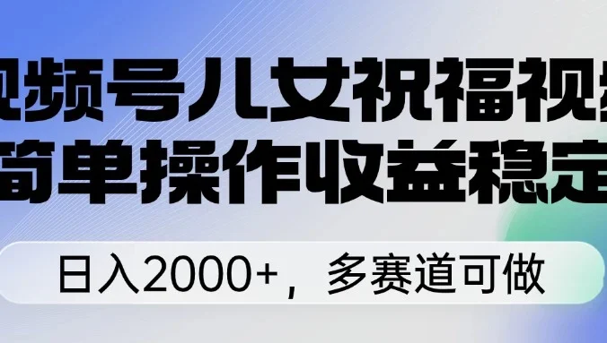视频号儿女祝福视频,简单操作收益稳定,日入2000+,多赛道可做