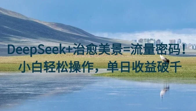 DeepSeek+治愈美景=流量密码！小白轻松操作，单日收益破千