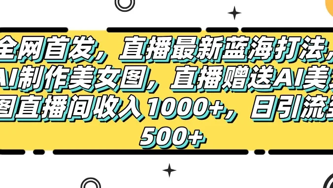 全网首发，直播最新蓝海打法，AI制作美女图，直播赠送AI美女图直播间收入1000+，日引流到500+，