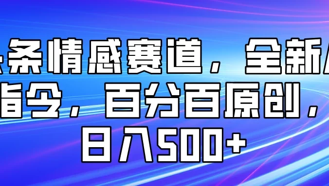 头条情感赛道，全新AI指令，百分百原创， 日入500+