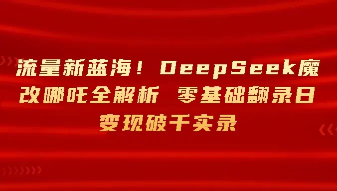 流量新蓝海！DeepSeek魔改哪吒全解析 零基础翻录日变现破千
