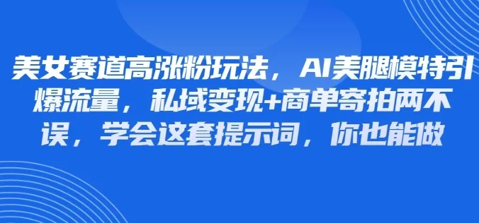 美女赛道高涨粉玩法，AI美腿模特引爆流量，私域变现+商单寄拍两不误，学会这套提示词，你也能做