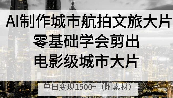 AI制作城市航拍文旅大片,零基础学会剪出电影级城市大片,单日变现1500+
