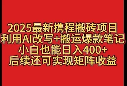 2025最新携程搬砖项目,利用AI改写+搬运爆款笔记,小白也能日入400+,后续还可实现矩阵收益