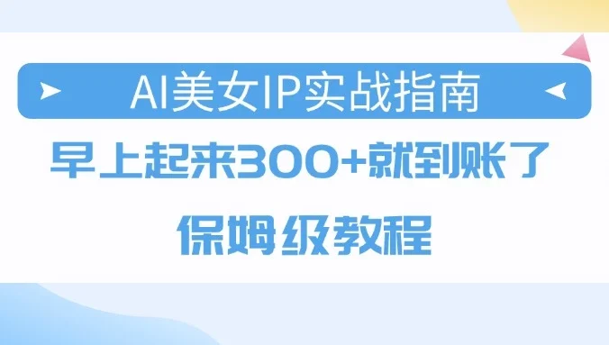 AI美女IP实战指南，早上起来300+就到账了，保姆级教程
