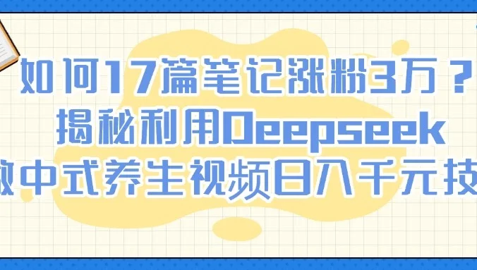 如何17篇笔记涨粉3万?揭秘利用Deepseek做中式养生视频日入千元技巧