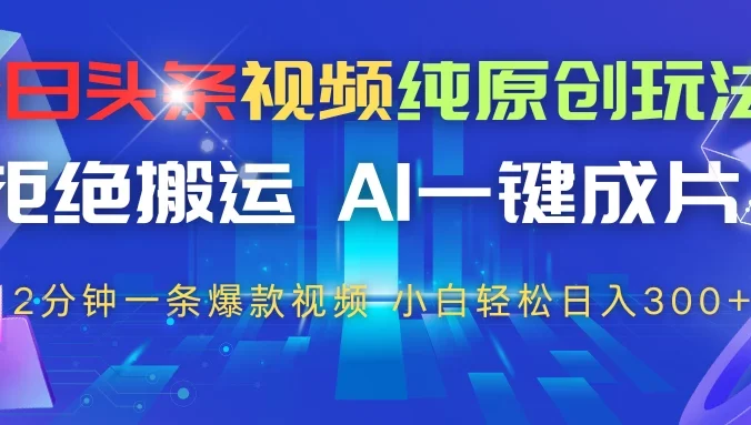 今日头条视频纯原创玩法，拒绝搬运，AI一键成片， 2分钟一条爆款视频，轻松日入300+