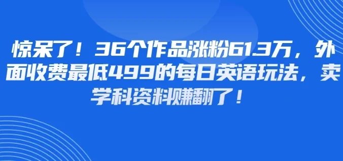惊呆了！36个作品涨粉61.3万，外面收费最低499的每日英语玩法，卖学科资料赚翻了！