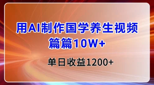 用AI制作国学养生类视频，篇篇10W+，单日收益1200+