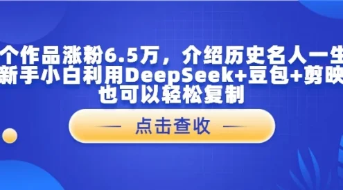 16个作品涨粉6.5万,介绍历史名人一生,新手小白利用DeepSeek+豆包+剪映也可以轻松复制