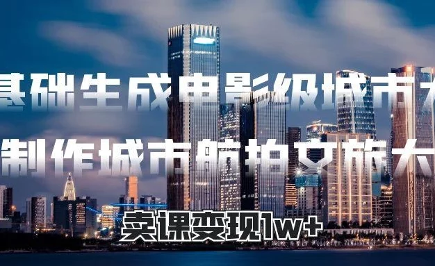 零基础生成电影级城市大片,AI制作城市航拍文旅大片,卖课变现1w+
