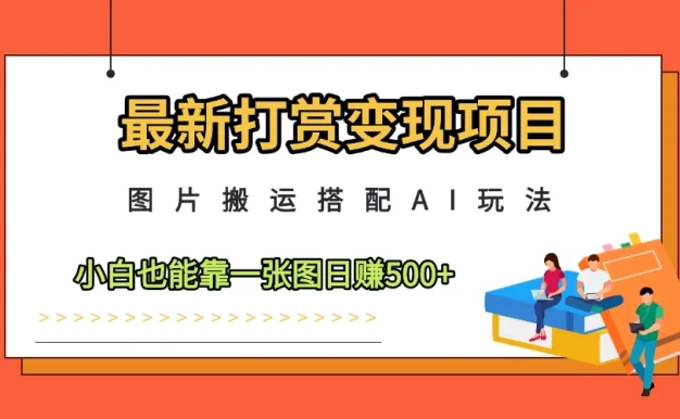 最新打赏变现项目,图片搬运搭配AI玩法,小白也能靠一张图日赚500+