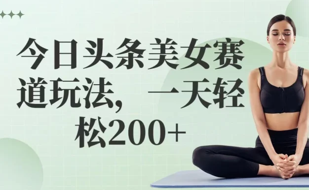 今日头条美女赛道玩法,一天轻松200+