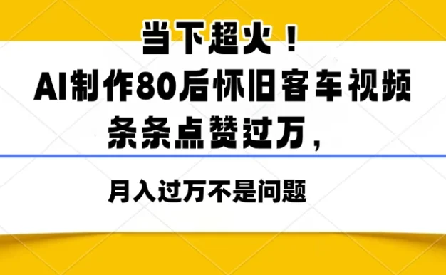 当下超火!AI制作80后怀旧客车视频,条条点赞过万,月入过万不是问题