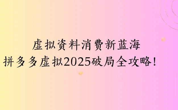 虚拟资料消费新蓝海拼多多虚拟2025破局全攻略!
